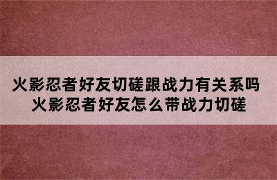 火影忍者好友切磋跟战力有关系吗 火影忍者好友怎么带战力切磋